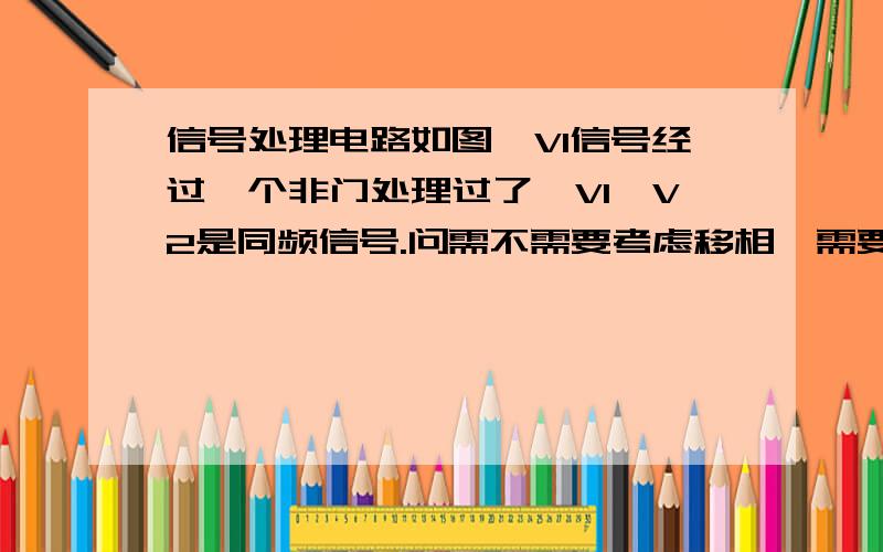 信号处理电路如图,V1信号经过一个非门处理过了,V1,V2是同频信号.问需不需要考虑移相,需要的话,怎么考虑?不需要的话,又该怎么去考虑为什么不用移相电路?另：两路信号为低频脉冲信号!