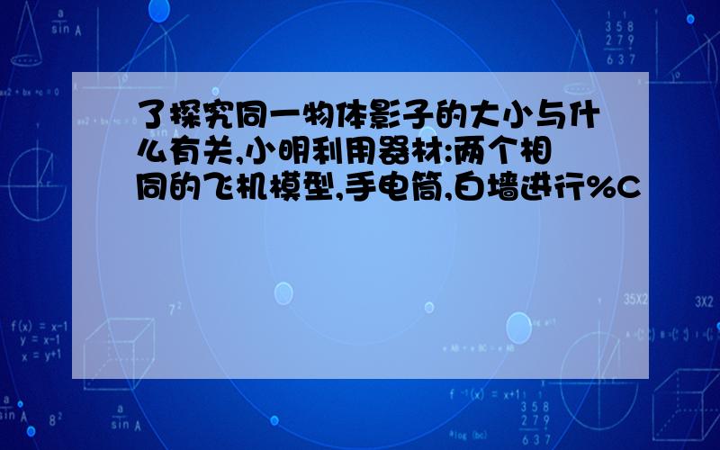 了探究同一物体影子的大小与什么有关,小明利用器材:两个相同的飞机模型,手电筒,白墙进行%C