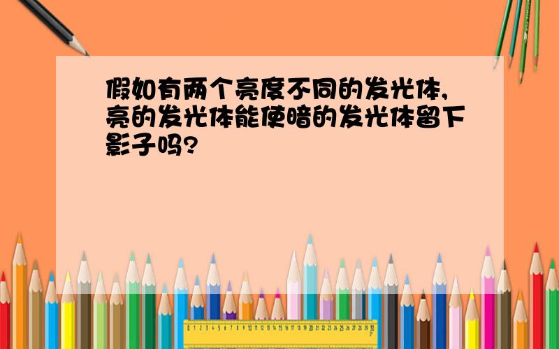 假如有两个亮度不同的发光体,亮的发光体能使暗的发光体留下影子吗?