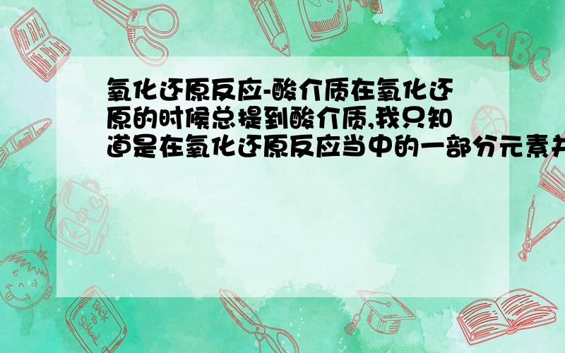 氧化还原反应-酸介质在氧化还原的时候总提到酸介质,我只知道是在氧化还原反应当中的一部分元素并没有变化,其实质是什么呢?为什么要叫酸介质?