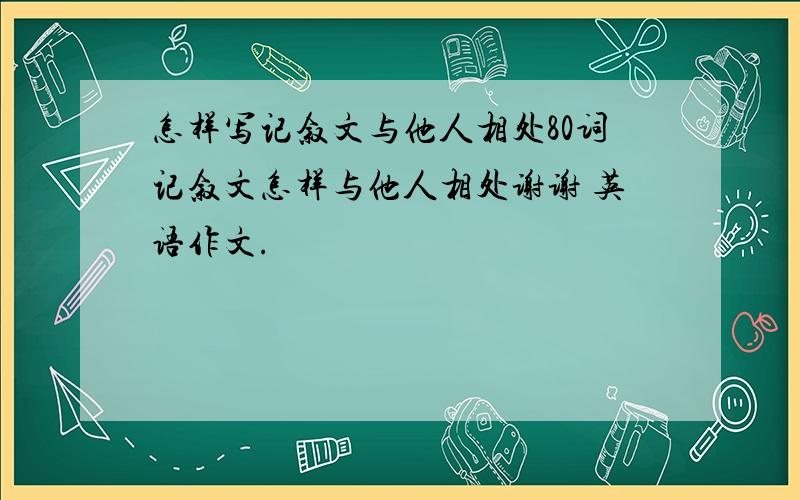 怎样写记叙文与他人相处80词记叙文怎样与他人相处谢谢 英语作文.