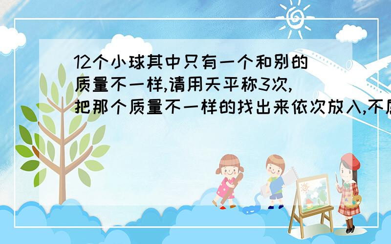 12个小球其中只有一个和别的质量不一样,请用天平称3次,把那个质量不一样的找出来依次放入,不属于一次,属于多次