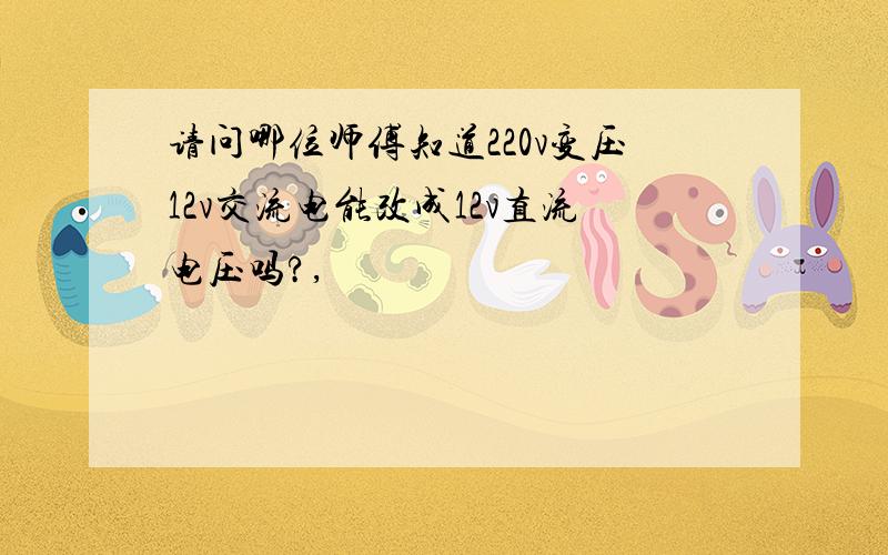 请问哪位师傅知道220v变压12v交流电能改成12v直流电压吗?,