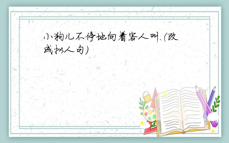 小狗儿不停地向着客人叫.（改成拟人句）