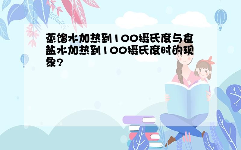 蒸馏水加热到100摄氏度与食盐水加热到100摄氏度时的现象?