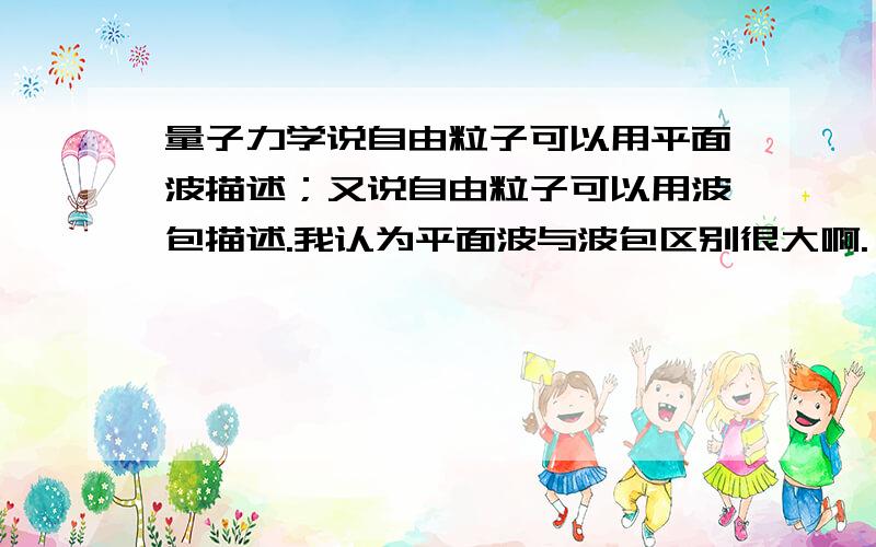 量子力学说自由粒子可以用平面波描述；又说自由粒子可以用波包描述.我认为平面波与波包区别很大啊.