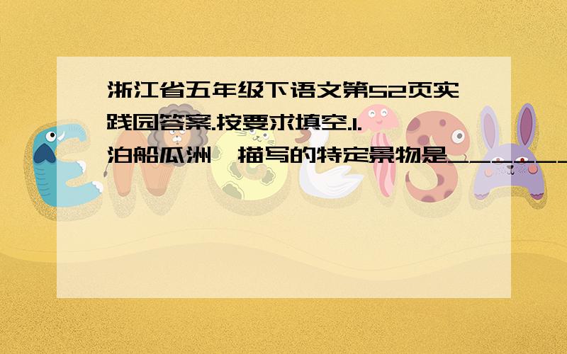 浙江省五年级下语文第52页实践园答案.按要求填空.1.《泊船瓜洲》描写的特定景物是_____________________.2.《秋思》描写的特定景物是_______________________.3.《长相思》描写的特定景物是______________