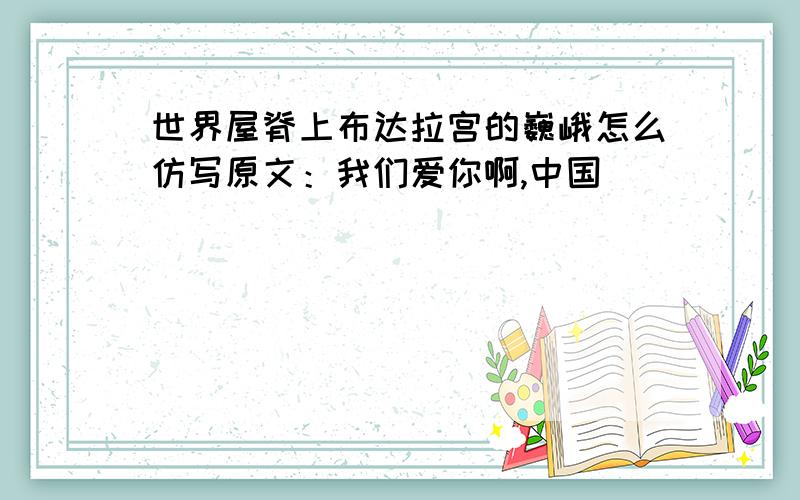 世界屋脊上布达拉宫的巍峨怎么仿写原文：我们爱你啊,中国