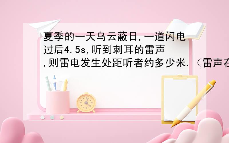 夏季的一天乌云蔽日,一道闪电过后4.5s,听到刺耳的雷声,则雷电发生处距听者约多少米.（雷声在空气中声速平均约320m/s,闪电传播到地面时间不计）