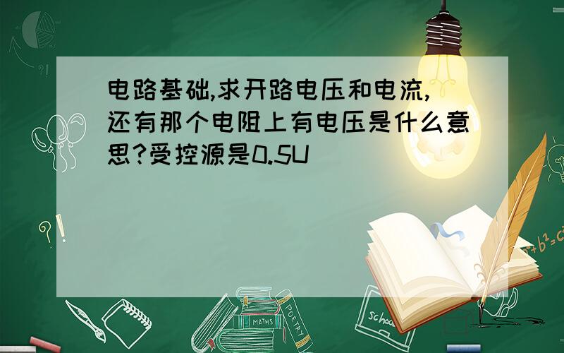 电路基础,求开路电压和电流,还有那个电阻上有电压是什么意思?受控源是0.5U