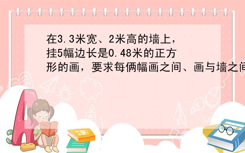 在3.3米宽、2米高的墙上，挂5幅边长是0.48米的正方形的画，要求每俩幅画之间、画与墙之间都有相等的间距。每个间距的长度是多少？