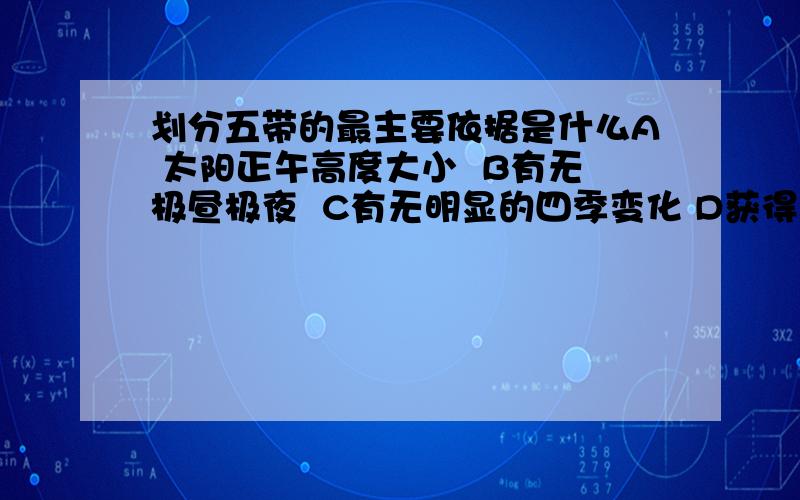 划分五带的最主要依据是什么A 太阳正午高度大小  B有无极昼极夜  C有无明显的四季变化 D获得太阳光热的多少