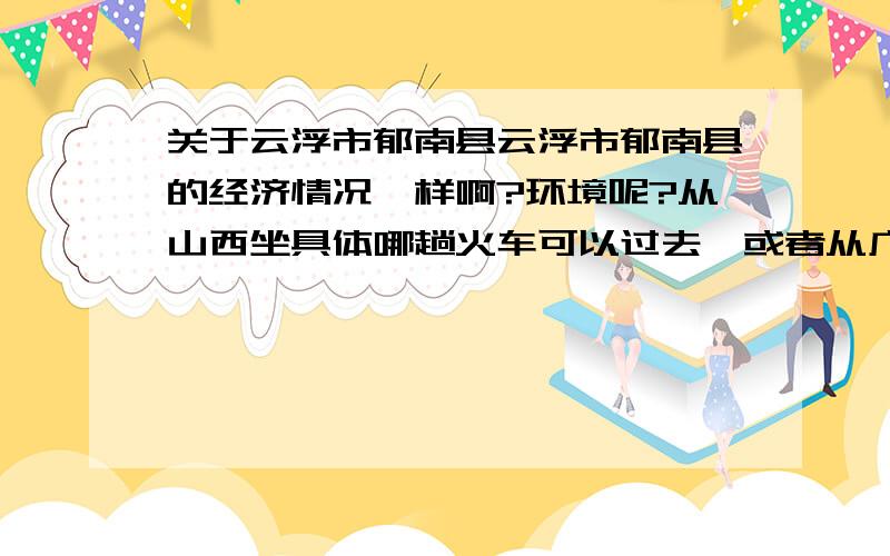 关于云浮市郁南县云浮市郁南县的经济情况咋样啊?环境呢?从山西坐具体哪趟火车可以过去,或者从广州如何过去,远吗离广州?