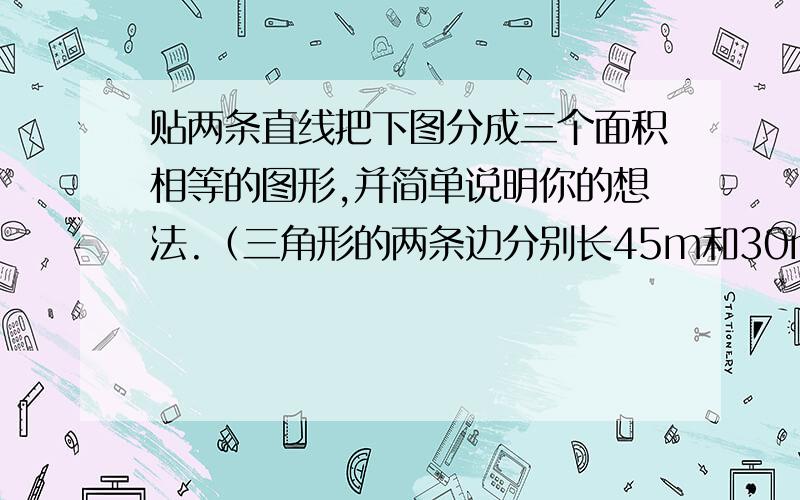 贴两条直线把下图分成三个面积相等的图形,并简单说明你的想法.（三角形的两条边分别长45m和30m底边60m)?