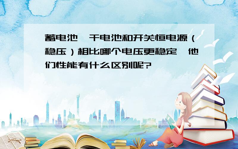 蓄电池、干电池和开关恒电源（稳压）相比哪个电压更稳定,他们性能有什么区别呢?