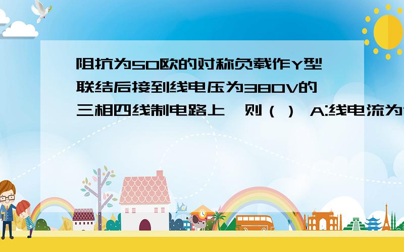 阻抗为50欧的对称负载作Y型联结后接到线电压为380V的三相四线制电路上,则（） A:线电流为76阻抗为50欧的对称负载作Y型联结后接到线电压为380V的三相四线制电路上,则（）A:线电流为76A ,中线