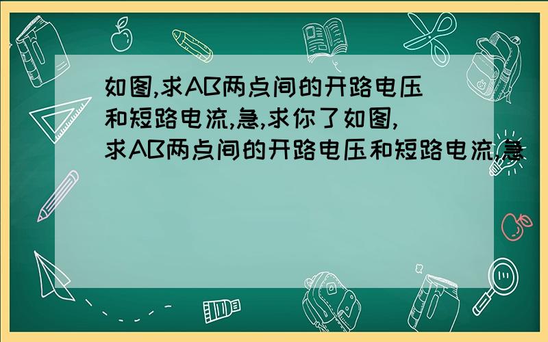 如图,求AB两点间的开路电压和短路电流,急,求你了如图,求AB两点间的开路电压和短路电流,急