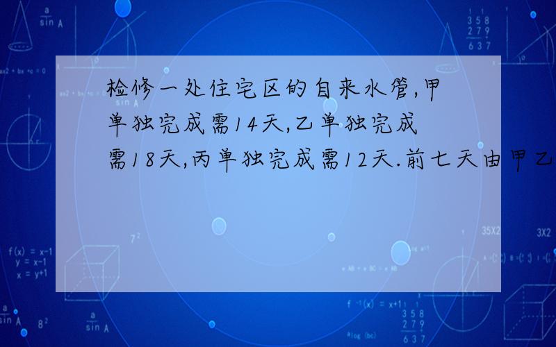 检修一处住宅区的自来水管,甲单独完成需14天,乙单独完成需18天,丙单独完成需12天.前七天由甲乙两人合作,但乙中途离开了一段时间；后2天由乙,丙合作完成,问乙中途离开了几天?         方程