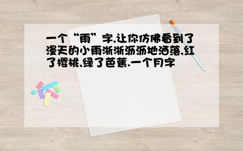 一个“雨”字,让你仿佛看到了漫天的小雨淅淅沥沥地洒落,红了樱桃,绿了芭蕉.一个月字