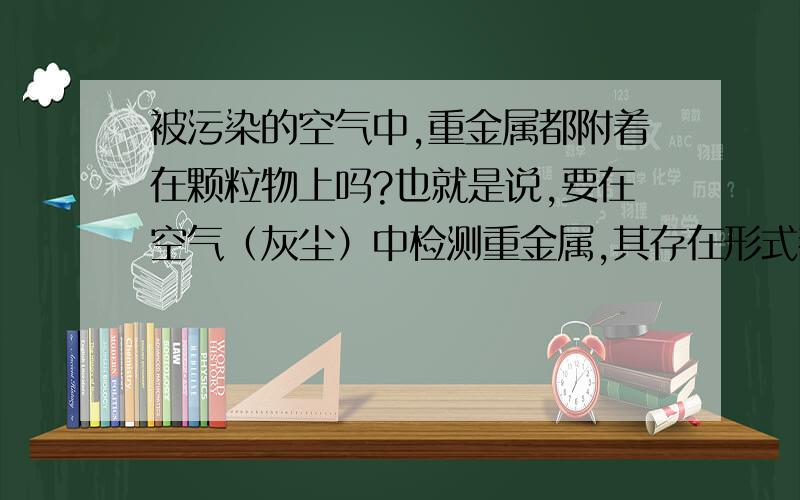 被污染的空气中,重金属都附着在颗粒物上吗?也就是说,要在空气（灰尘）中检测重金属,其存在形式都是TSP吗?（PM10?PM2.）有没有可能是单独的金属颗粒物?单独的金属颗粒物是否也算是一种TSP?