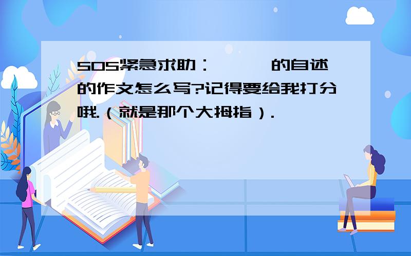 SOS紧急求助：***的自述的作文怎么写?记得要给我打分哦.（就是那个大拇指）.