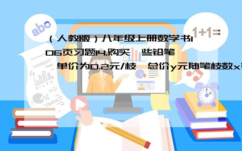 （人教版）八年级上册数学书106页习题14.购买一些铅笔,单价为0.2元/枝,总价y元随笔枝数x变化,指出其中的常量与变量,自变量与函数,并写出函数解析式.