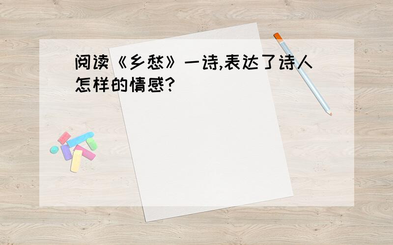 阅读《乡愁》一诗,表达了诗人怎样的情感?