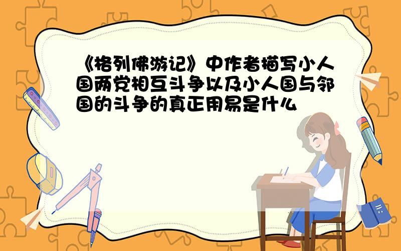 《格列佛游记》中作者描写小人国两党相互斗争以及小人国与邻国的斗争的真正用易是什么