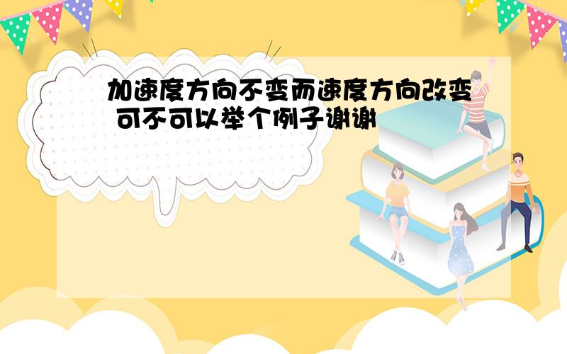 加速度方向不变而速度方向改变 可不可以举个例子谢谢