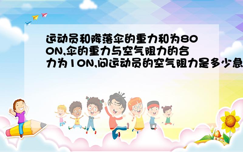 运动员和降落伞的重力和为800N,伞的重力与空气阻力的合力为10N,问运动员的空气阻力是多少急.