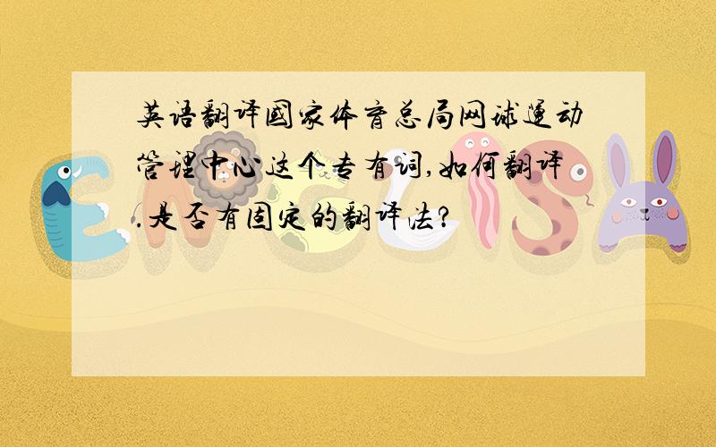 英语翻译国家体育总局网球运动管理中心这个专有词,如何翻译.是否有固定的翻译法?