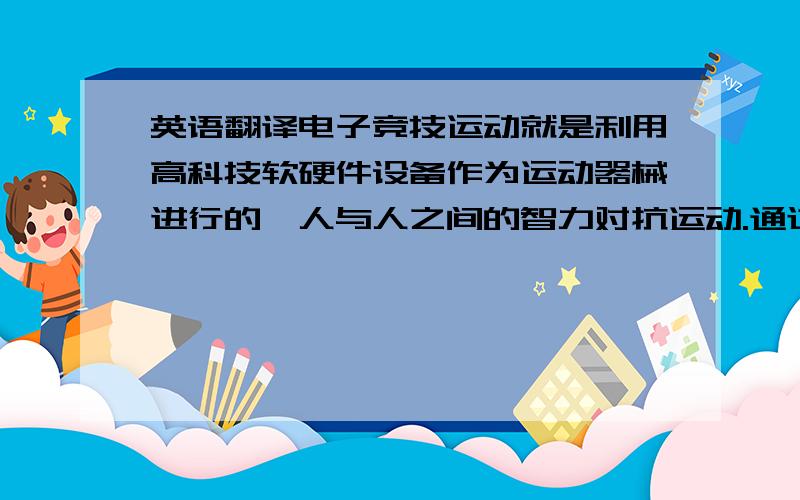 英语翻译电子竞技运动就是利用高科技软硬件设备作为运动器械进行的、人与人之间的智力对抗运动.通过运动,可以锻炼和提高参与者的思维能力、反应能力、心眼四肢协调能力和意志力,培