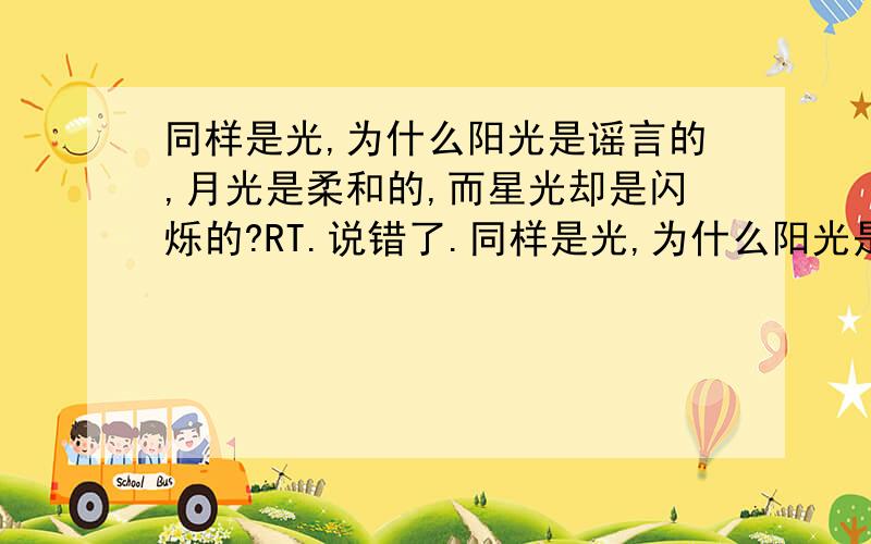 同样是光,为什么阳光是谣言的,月光是柔和的,而星光却是闪烁的?RT.说错了.同样是光,为什么阳光是耀眼的,月光是柔和的,而星光却是闪烁的?1楼兰州烧饼.以证明.