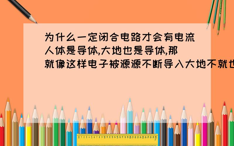 为什么一定闭合电路才会有电流人体是导体,大地也是导体,那就像这样电子被源源不断导入大地不就也形成了电流吗