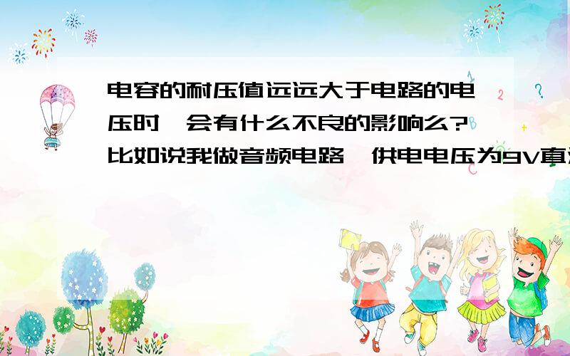 电容的耐压值远远大于电路的电压时,会有什么不良的影响么?比如说我做音频电路,供电电压为9V直流,而选用了400V耐压的电容（因为找不到合适的）,这样会有什么影响?