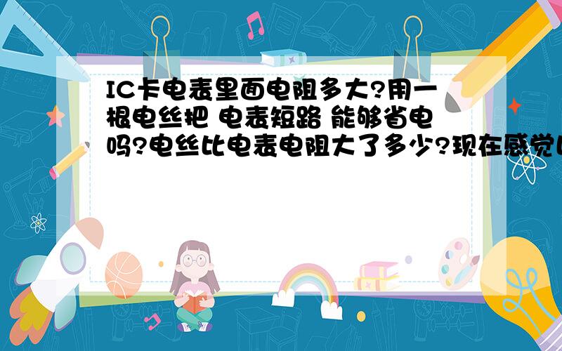 IC卡电表里面电阻多大?用一根电丝把 电表短路 能够省电吗?电丝比电表电阻大了多少?现在感觉比以前用电少了点