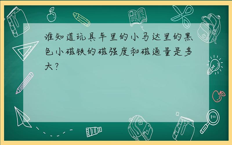 谁知道玩具车里的小马达里的黑色小磁铁的磁强度和磁通量是多大?