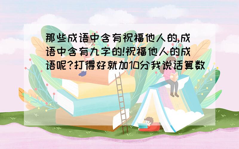 那些成语中含有祝福他人的,成语中含有九字的!祝福他人的成语呢?打得好就加10分我说话算数