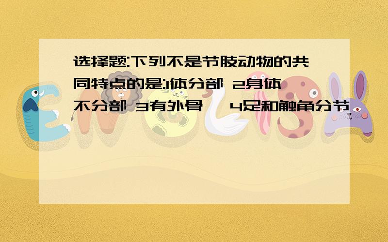 选择题:下列不是节肢动物的共同特点的是:1体分部 2身体不分部 3有外骨骼 4足和触角分节