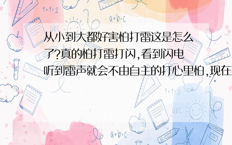 从小到大都好害怕打雷这是怎么了?真的怕打雷打闪,看到闪电听到雷声就会不由自主的打心里怕,现在就是好想有个人陪在我身边陪我说说话分散我的注意力不要去恐惧……