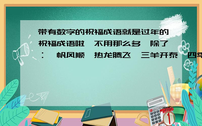 带有数字的祝福成语就是过年的祝福成语啦,不用那么多,除了：一帆风顺,热龙腾飞,三羊开泰,四季平安,五福临门,六六大顺,七星高照,八方来财,九九同心,十全十美.要祝福的,不是普通的数字成