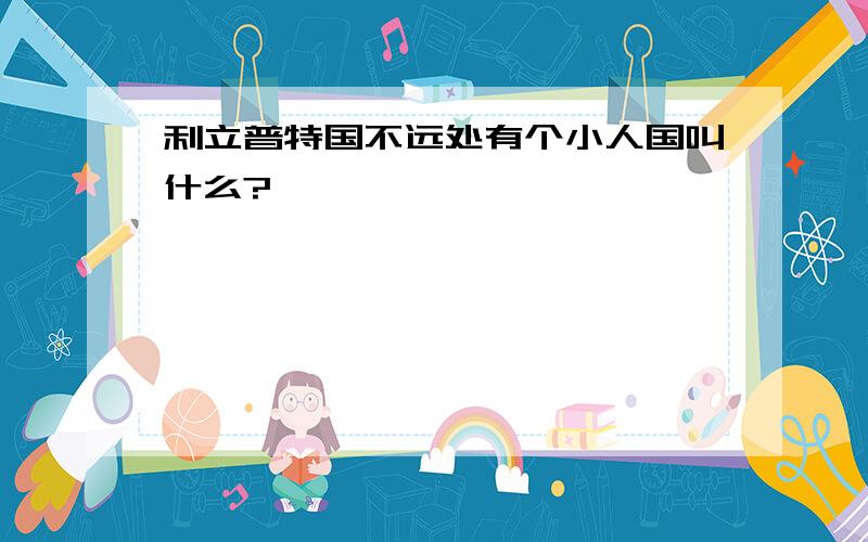 利立普特国不远处有个小人国叫什么?