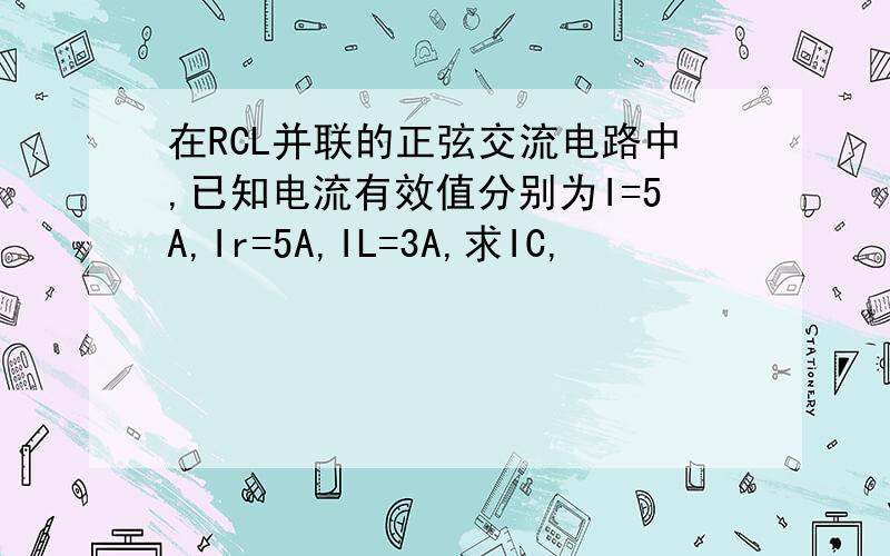 在RCL并联的正弦交流电路中,已知电流有效值分别为I=5A,Ir=5A,IL=3A,求IC,