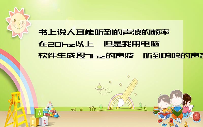 书上说人耳能听到的声波的频率在20hz以上,但是我用电脑软件生成段7hz的声波,听到呜呜的声音.