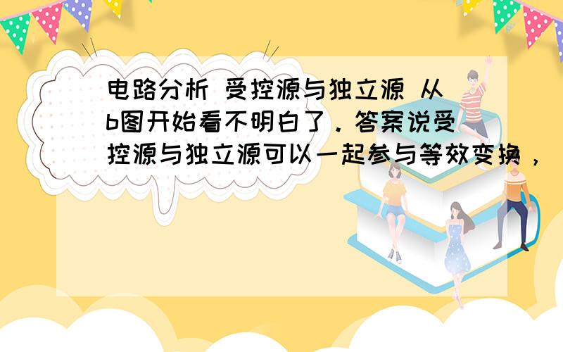 电路分析 受控源与独立源 从b图开始看不明白了。答案说受控源与独立源可以一起参与等效变换，