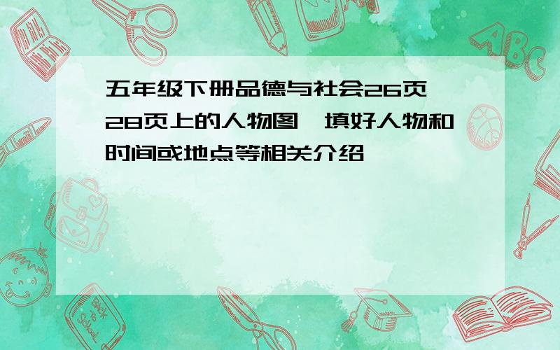 五年级下册品德与社会26页—28页上的人物图,填好人物和时间或地点等相关介绍