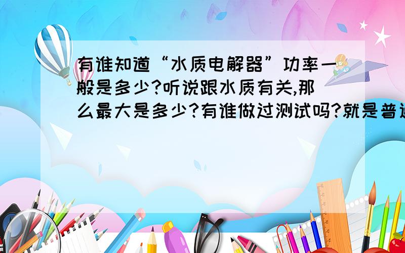 有谁知道“水质电解器”功率一般是多少?听说跟水质有关,那么最大是多少?有谁做过测试吗?就是普通的水质电解器.已附上图了,就是这种.220V的,没多大,左右各俩电解棒分别放进俩一次性杯子