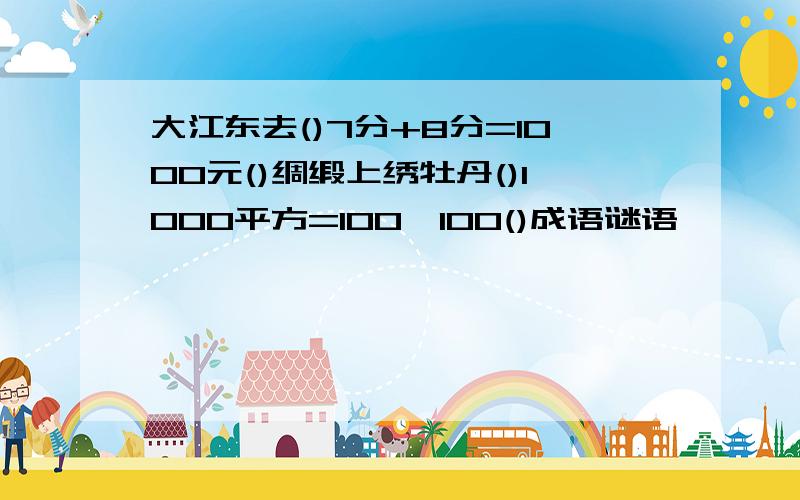 大江东去()7分+8分=1000元()绸缎上绣牡丹()1000平方=100×100()成语谜语