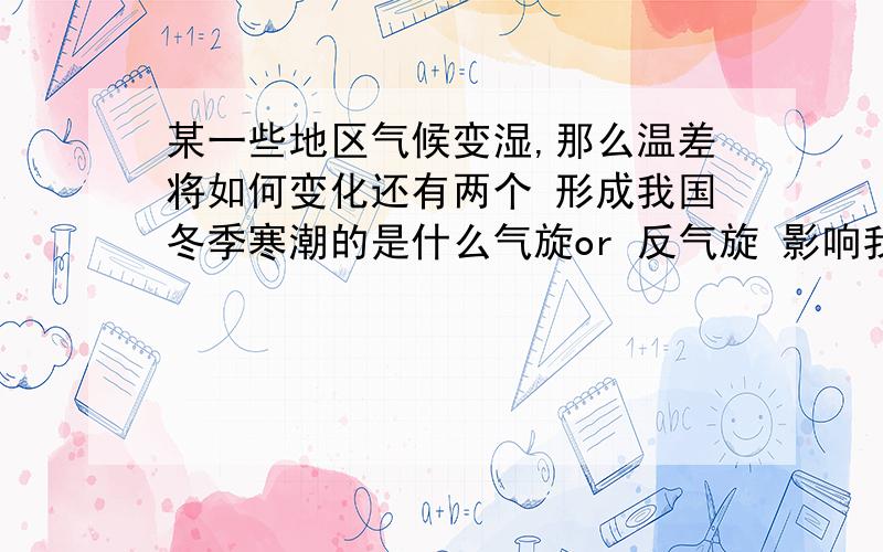 某一些地区气候变湿,那么温差将如何变化还有两个 形成我国冬季寒潮的是什么气旋or 反气旋 影响我国天气的主要锋面是什么锋