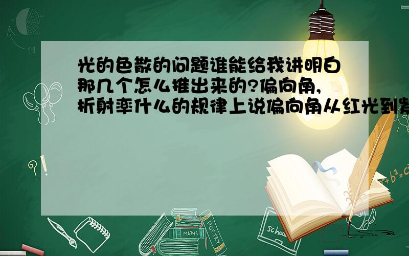 光的色散的问题谁能给我讲明白那几个怎么推出来的?偏向角,折射率什么的规律上说偏向角从红光到紫光逐渐增大,那折射率应该是逐渐减小啊,怎么会是逐渐增大呢还有光电效应,衍射干涉什